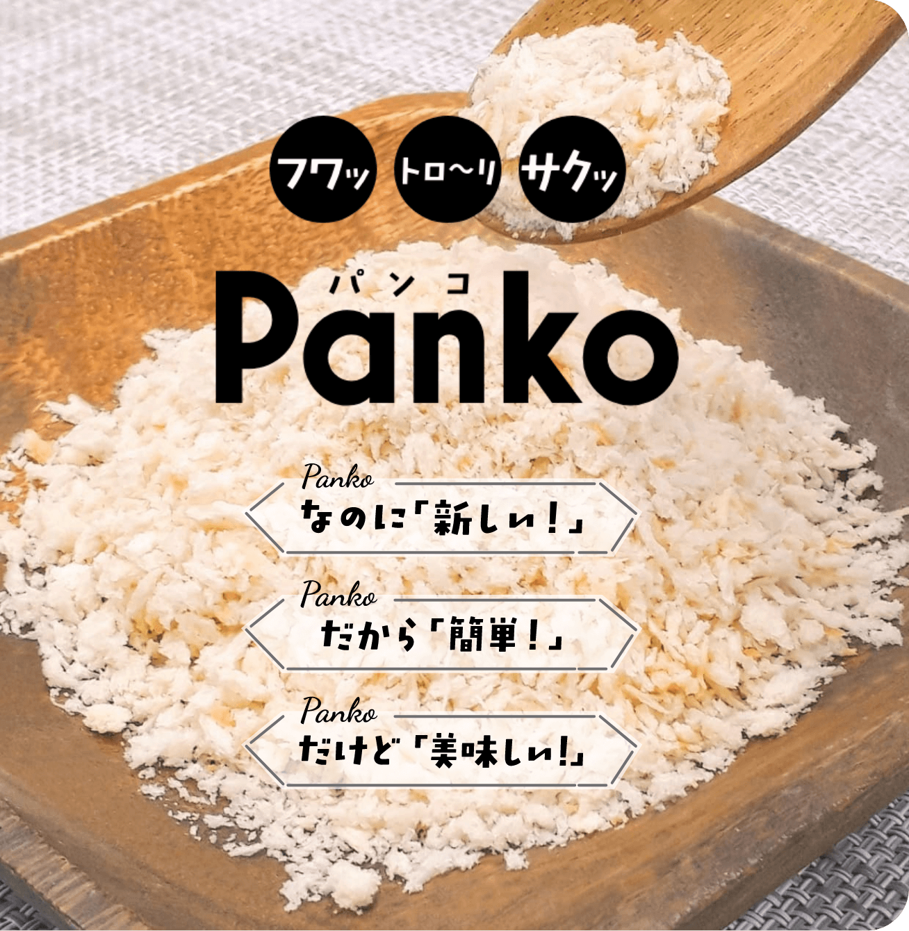 フワッ トロ～リ サクッ！ Panko（パン粉）。Panko『なのに新しい！』、Panko『だから簡単！』、Panko『だけど美味しい！』